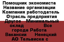 Помощник экономиста › Название организации ­ Компания-работодатель › Отрасль предприятия ­ Другое › Минимальный оклад ­ 21 000 - Все города Работа » Вакансии   . Ненецкий АО,Тельвиска с.